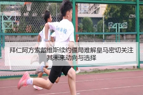 拜仁阿方索戴维斯续约僵局难解皇马密切关注其未来动向与选择 - kaiyun