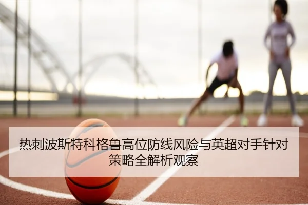 热刺波斯特科格鲁高位防线风险与英超对手针对策略全解析观察 | kaiyun