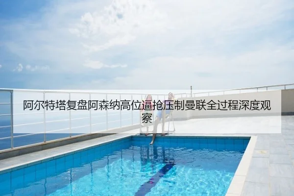 阿尔特塔复盘阿森纳高位逼抢压制曼联全过程深度观察 - kaiyun