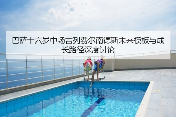 巴萨十六岁中场吉列费尔南德斯未来模板与成长路径深度讨论 | kaiyun