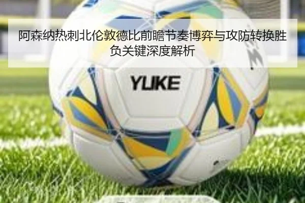 阿森纳热刺北伦敦德比前瞻节奏博弈与攻防转换胜负关键深度解析 | kaiyun