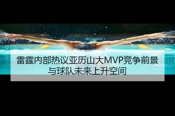 雷霆内部热议亚历山大MVP竞争前景与球队未来上升空间 - kaiyun