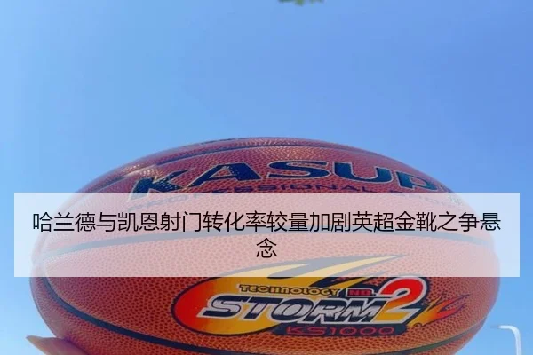 哈兰德与凯恩射门转化率较量加剧英超金靴之争悬念 | kaiyun