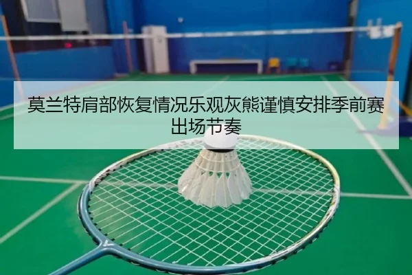 莫兰特肩部恢复情况乐观灰熊谨慎安排季前赛出场节奏 - kaiyun